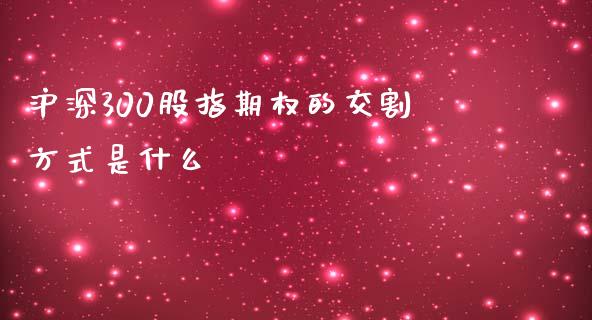 沪深300股指期权的交割方式是什么_https://m.jnlaobingbanjia.com_基金市场_第1张