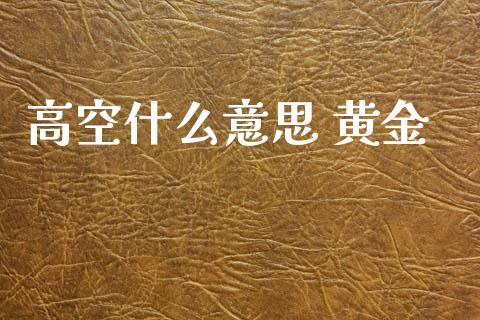 高空什么意思 黄金_https://m.jnlaobingbanjia.com_全球市场_第1张