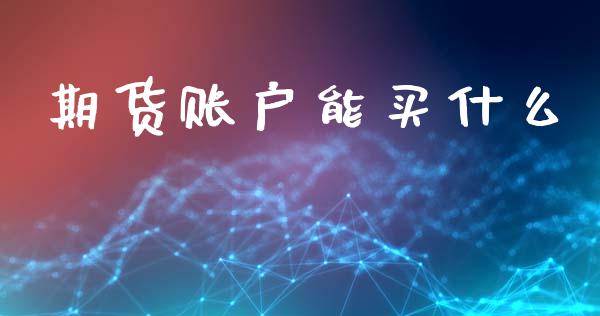 期货账户能买什么_https://m.jnlaobingbanjia.com_金融监管_第1张
