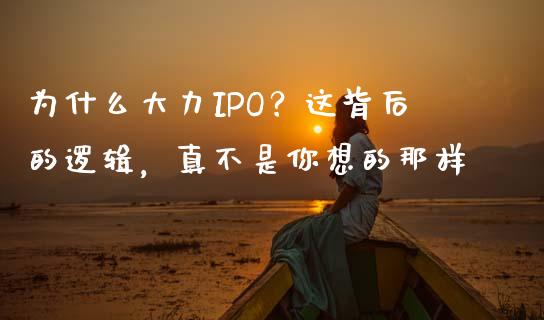 为什么大力IPO？这背后的逻辑，真不是你想的那样_https://m.jnlaobingbanjia.com_区块链_第1张