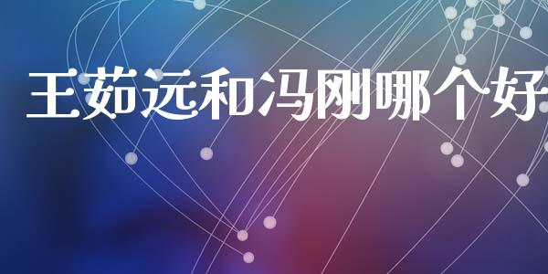 王茹远和冯刚哪个好_https://m.jnlaobingbanjia.com_全球市场_第1张