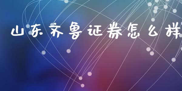 山东齐鲁证券怎么样_https://m.jnlaobingbanjia.com_全球市场_第1张