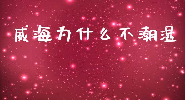 威海为什么不潮湿_https://m.jnlaobingbanjia.com_基金市场_第1张