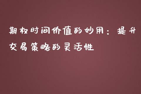 期权时间价值的妙用：提升交易策略的灵活性_https://m.jnlaobingbanjia.com_基金市场_第1张