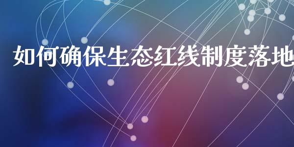 如何确保生态红线制度落地_https://m.jnlaobingbanjia.com_基金市场_第1张