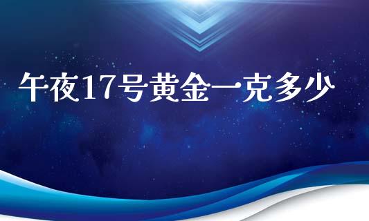 午夜17号黄金一克多少_https://m.jnlaobingbanjia.com_基金市场_第1张
