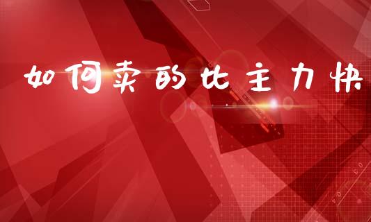 如何卖的比主力快_https://m.jnlaobingbanjia.com_金融监管_第1张