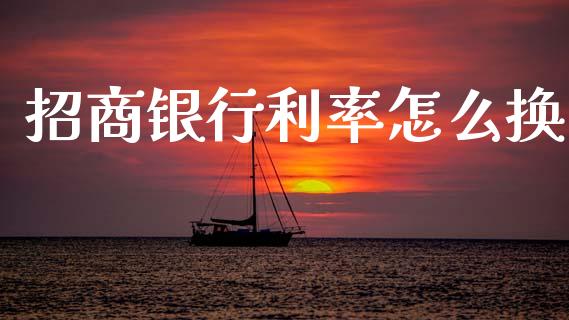 招商银行利率怎么换_https://m.jnlaobingbanjia.com_区块链_第1张