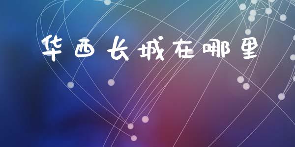 华西长城在哪里_https://m.jnlaobingbanjia.com_股市新闻_第1张