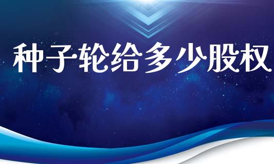 种子轮给多少股权_https://m.jnlaobingbanjia.com_理财规划_第1张