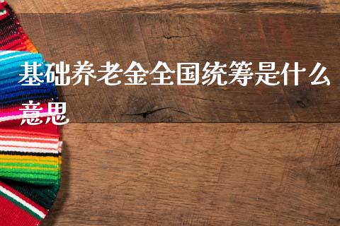 基础养老金全国统筹是什么意思_https://m.jnlaobingbanjia.com_金融监管_第1张