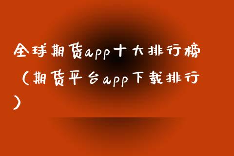 全球期货app十大排行榜（期货平台app下载排行）_https://m.jnlaobingbanjia.com_股市新闻_第1张
