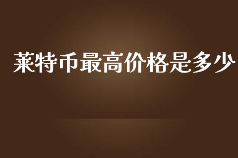 莱特币最高价格是多少_https://m.jnlaobingbanjia.com_股市新闻_第1张