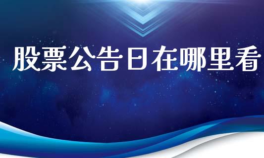股票公告日在哪里看_https://m.jnlaobingbanjia.com_金融监管_第1张