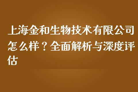 上海金和生物技术有限公司怎么样？全面解析与深度评估_https://m.jnlaobingbanjia.com_区块链_第1张