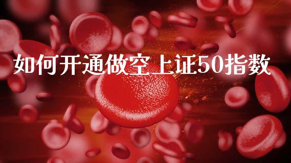 如何开通做空上证50指数_https://m.jnlaobingbanjia.com_理财规划_第1张