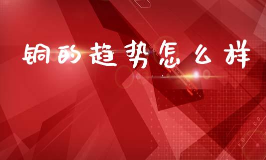 铜的趋势怎么样_https://m.jnlaobingbanjia.com_基金市场_第1张