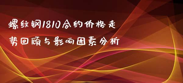 螺纹钢1810合约价格走势回顾与影响因素分析_https://m.jnlaobingbanjia.com_全球市场_第1张