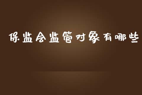 保监会监管对象有哪些_https://m.jnlaobingbanjia.com_基金市场_第1张