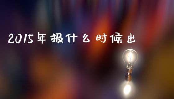 2015年报什么时候出_https://m.jnlaobingbanjia.com_金融监管_第1张