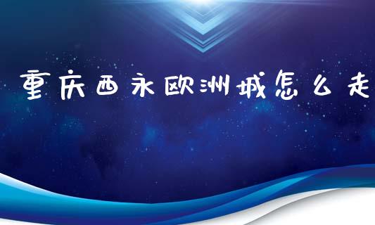 重庆西永欧洲城怎么走_https://m.jnlaobingbanjia.com_理财规划_第1张