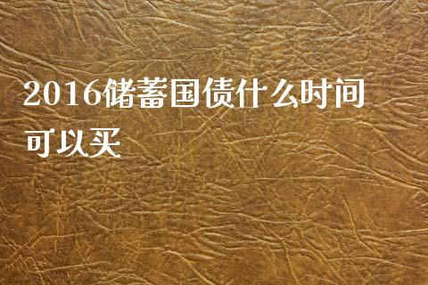2016储蓄国债什么时间可以买_https://m.jnlaobingbanjia.com_全球市场_第1张