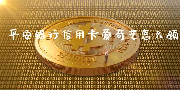 平安银行信用卡爱奇艺怎么领_https://m.jnlaobingbanjia.com_全球市场_第1张