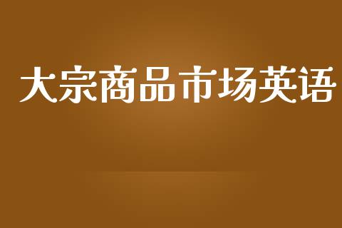 大宗商品市场英语_https://m.jnlaobingbanjia.com_区块链_第1张