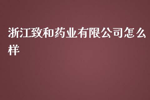 浙江致和药业有限公司怎么样_https://m.jnlaobingbanjia.com_区块链_第1张
