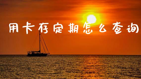 用卡存定期怎么查询_https://m.jnlaobingbanjia.com_理财规划_第1张