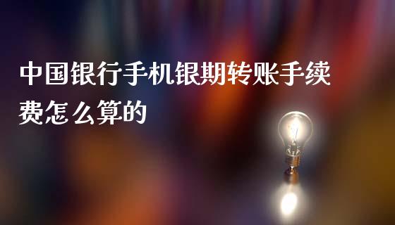 中国银行手机银期转账手续费怎么算的_https://m.jnlaobingbanjia.com_全球市场_第1张