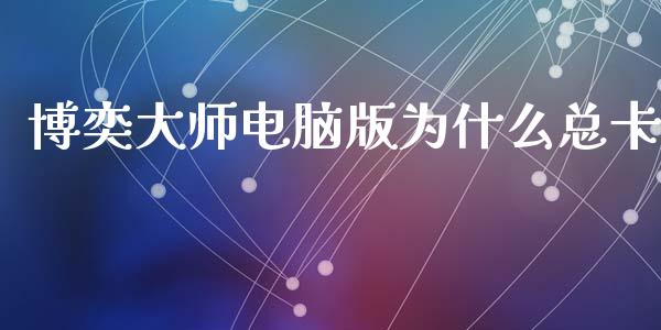 博奕大师电脑版为什么总卡_https://m.jnlaobingbanjia.com_全球市场_第1张