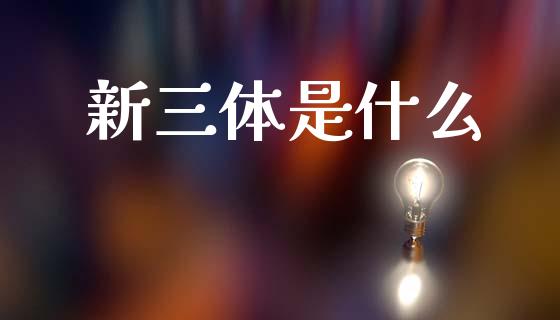 新三体是什么_https://m.jnlaobingbanjia.com_基金市场_第1张