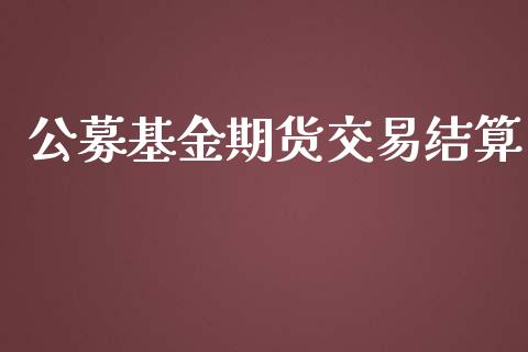 公募基金期货交易结算_https://m.jnlaobingbanjia.com_金融监管_第1张