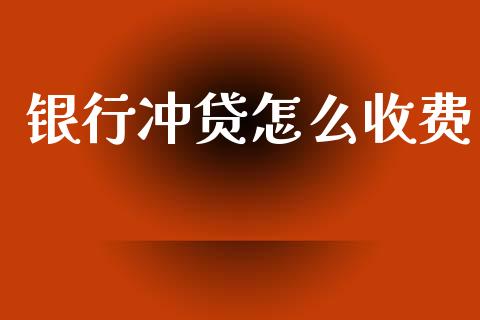 银行冲贷怎么收费_https://m.jnlaobingbanjia.com_股市新闻_第1张