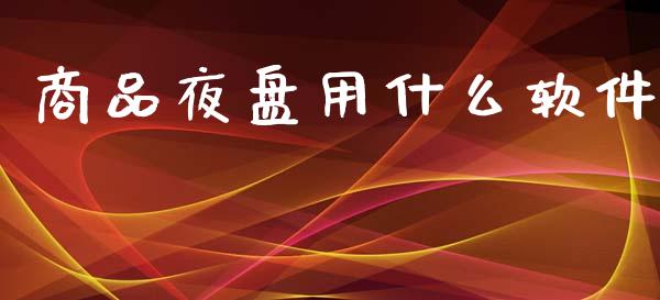 商品夜盘用什么软件_https://m.jnlaobingbanjia.com_全球市场_第1张