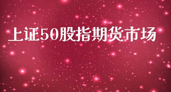 上证50股指期货市场_https://m.jnlaobingbanjia.com_全球市场_第1张