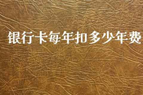 银行卡每年扣多少年费_https://m.jnlaobingbanjia.com_金融监管_第1张