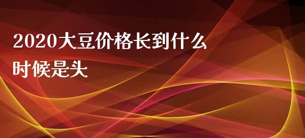2020大豆价格长到什么时候是头_https://m.jnlaobingbanjia.com_股市新闻_第1张