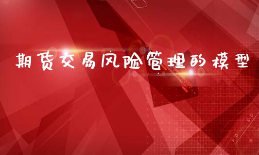 期货交易风险管理的模型_https://m.jnlaobingbanjia.com_全球市场_第1张