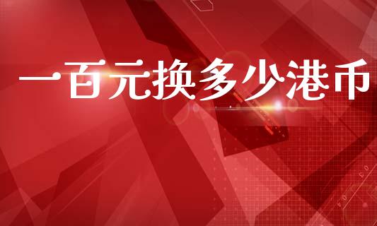 一百元换多少港币_https://m.jnlaobingbanjia.com_金融监管_第1张