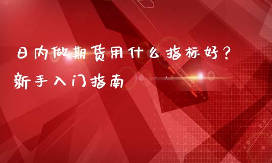 日内做期货用什么指标好?新手入门指南_理财规划_第1张_全球市场_股市新闻_理财规划_金融监管_区块链_基金市场 日内做期货用什么指标好?新手入门指南_https://m.jnlaobingbanjia.com_理财规划_第1张