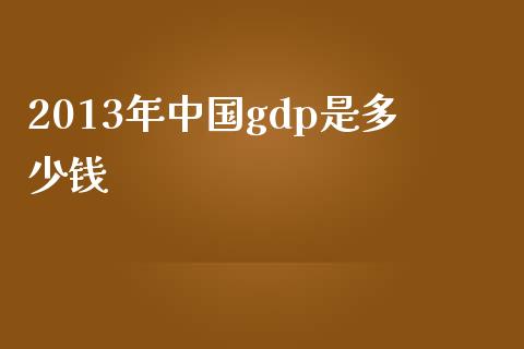 2013年中国gdp是多少钱_https://m.jnlaobingbanjia.com_理财规划_第1张