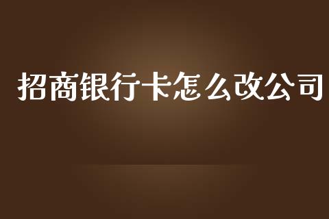 招商银行卡怎么改公司_https://m.jnlaobingbanjia.com_全球市场_第1张
