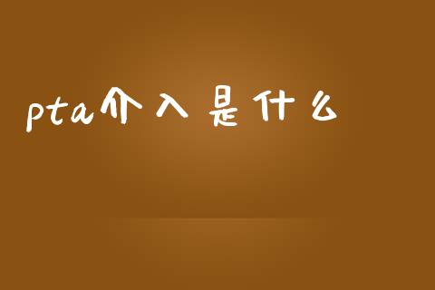 pta介入是什么_https://m.jnlaobingbanjia.com_股市新闻_第1张