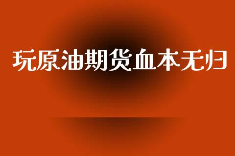 玩原油期货血本无归_https://m.jnlaobingbanjia.com_区块链_第1张