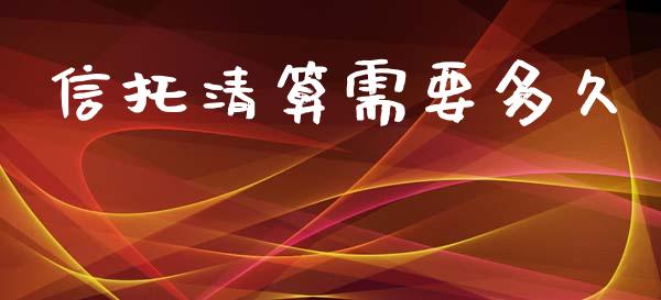 信托清算需要多久_https://m.jnlaobingbanjia.com_全球市场_第1张