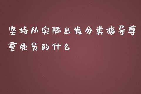 坚持从实际出发分类指导尊重党员的什么_https://m.jnlaobingbanjia.com_股市新闻_第1张