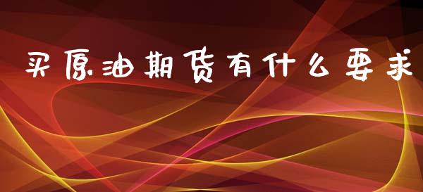 买原油期货有什么要求_https://m.jnlaobingbanjia.com_金融监管_第1张