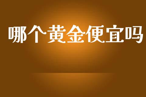 哪个黄金便宜吗_https://m.jnlaobingbanjia.com_理财规划_第1张